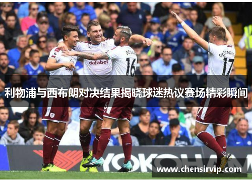 利物浦与西布朗对决结果揭晓球迷热议赛场精彩瞬间