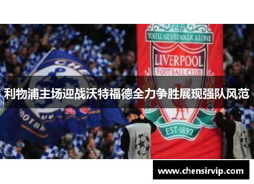 利物浦主场迎战沃特福德全力争胜展现强队风范