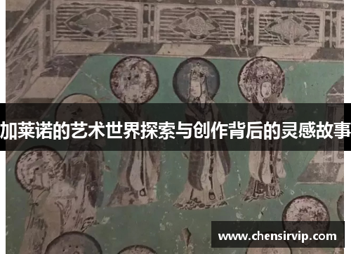 加莱诺的艺术世界探索与创作背后的灵感故事