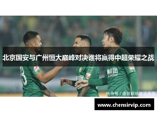 北京国安与广州恒大巅峰对决谁将赢得中超荣耀之战