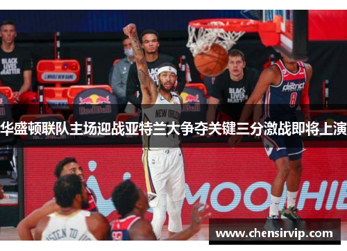 华盛顿联队主场迎战亚特兰大争夺关键三分激战即将上演