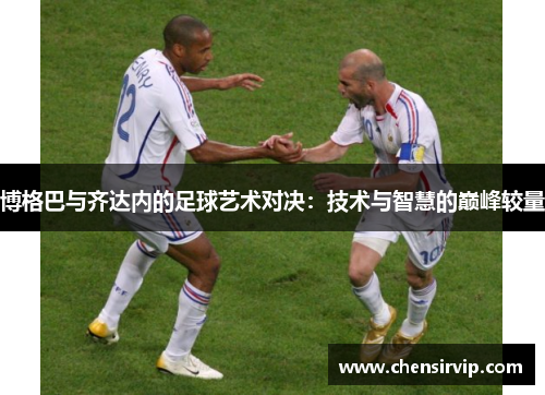 博格巴与齐达内的足球艺术对决：技术与智慧的巅峰较量