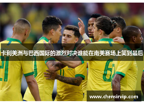 卡利美洲与巴西国际的激烈对决谁能在南美赛场上笑到最后