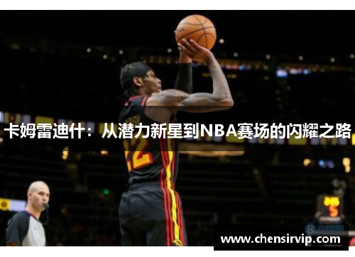 卡姆雷迪什：从潜力新星到NBA赛场的闪耀之路