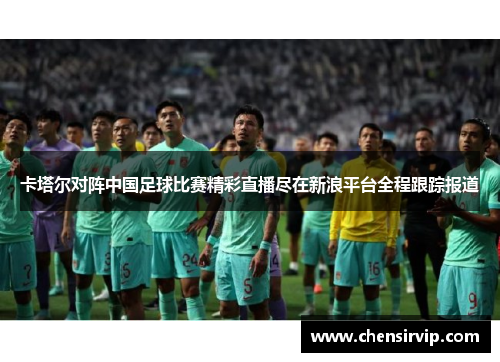 卡塔尔对阵中国足球比赛精彩直播尽在新浪平台全程跟踪报道