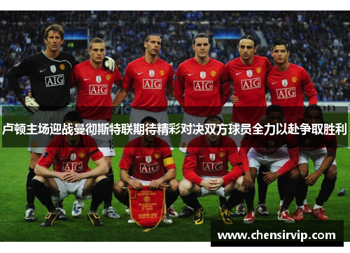 卢顿主场迎战曼彻斯特联期待精彩对决双方球员全力以赴争取胜利