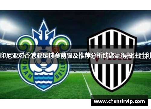 印尼亚对香港亚足球赛前瞻及推荐分析助您赢得投注胜利