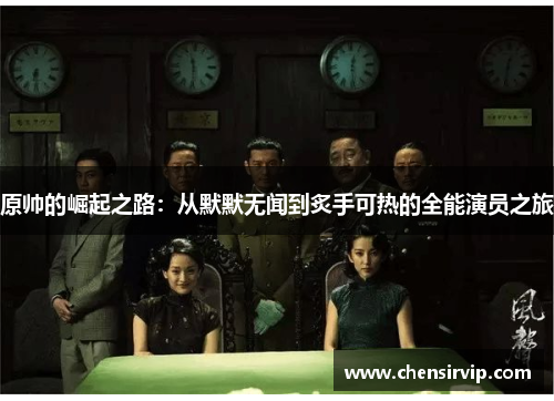 原帅的崛起之路：从默默无闻到炙手可热的全能演员之旅