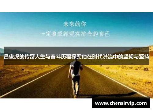 吕俊虎的传奇人生与奋斗历程探索他在时代洪流中的坚韧与坚持