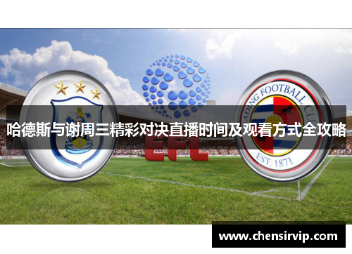 哈德斯与谢周三精彩对决直播时间及观看方式全攻略