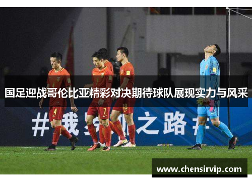 国足迎战哥伦比亚精彩对决期待球队展现实力与风采
