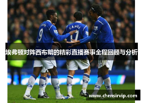 埃弗顿对阵西布朗的精彩直播赛事全程回顾与分析
