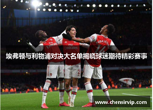 埃弗顿与利物浦对决大名单揭晓球迷期待精彩赛事