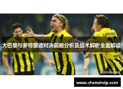 大巴黎与多特蒙德对决前瞻分析及战术解析全面解读