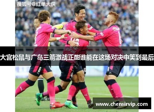 大宫松鼠与广岛三箭激战正酣谁能在这场对决中笑到最后