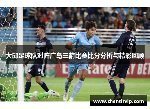 大邱足球队对阵广岛三箭比赛比分分析与精彩回顾