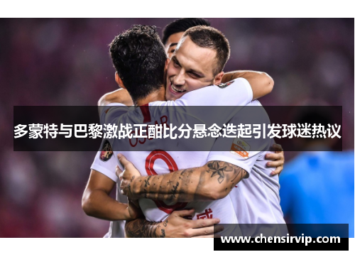 多蒙特与巴黎激战正酣比分悬念迭起引发球迷热议