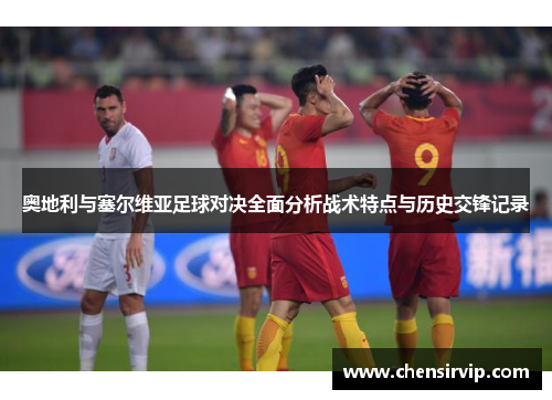 奥地利与塞尔维亚足球对决全面分析战术特点与历史交锋记录