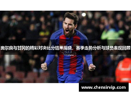 奥尔良与甘冈的精彩对决比分结果揭晓，赛季走势分析与球员表现回顾