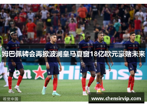 姆巴佩转会再掀波澜皇马夏窗18亿欧元豪赌未来