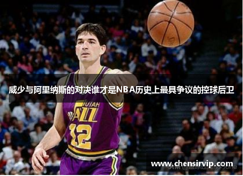 威少与阿里纳斯的对决谁才是NBA历史上最具争议的控球后卫