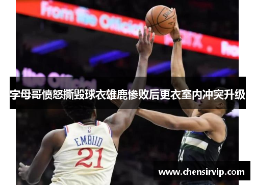 字母哥愤怒撕毁球衣雄鹿惨败后更衣室内冲突升级