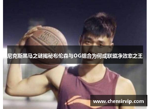 尼克斯黑马之谜揭秘布伦森与OG组合为何成联盟净效率之王