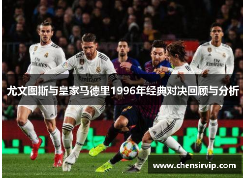 尤文图斯与皇家马德里1996年经典对决回顾与分析