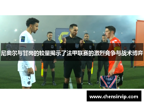 尼奥尔与甘岗的较量揭示了法甲联赛的激烈竞争与战术博弈