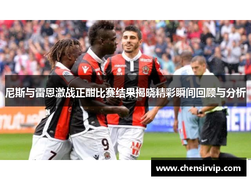 尼斯与雷恩激战正酣比赛结果揭晓精彩瞬间回顾与分析