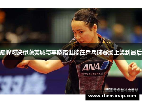巅峰对决伊藤美诚与李晓霞谁能在乒乓球赛场上笑到最后