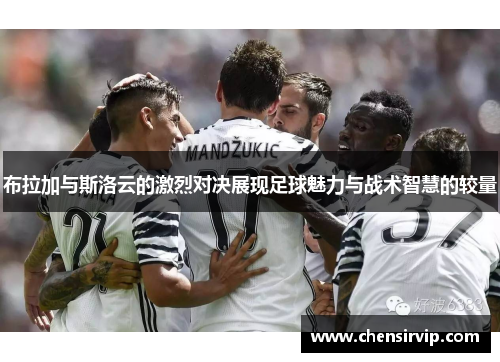 布拉加与斯洛云的激烈对决展现足球魅力与战术智慧的较量
