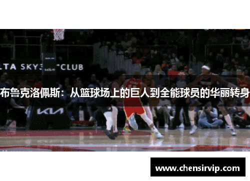 布鲁克洛佩斯：从篮球场上的巨人到全能球员的华丽转身