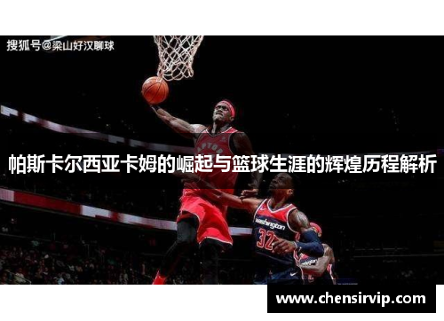 帕斯卡尔西亚卡姆的崛起与篮球生涯的辉煌历程解析