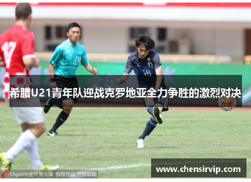 希腊U21青年队迎战克罗地亚全力争胜的激烈对决