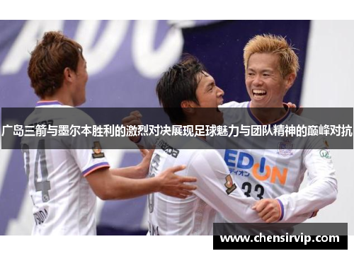 广岛三箭与墨尔本胜利的激烈对决展现足球魅力与团队精神的巅峰对抗