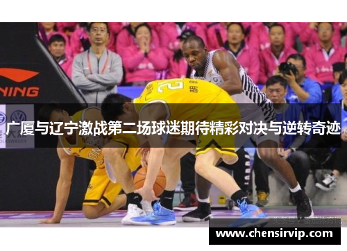 广厦与辽宁激战第二场球迷期待精彩对决与逆转奇迹