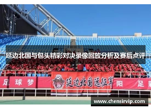 延边北国与包头精彩对决录像回放分析及赛后点评