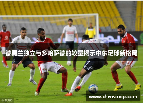 德黑兰独立与多哈萨德的较量揭示中东足球新格局