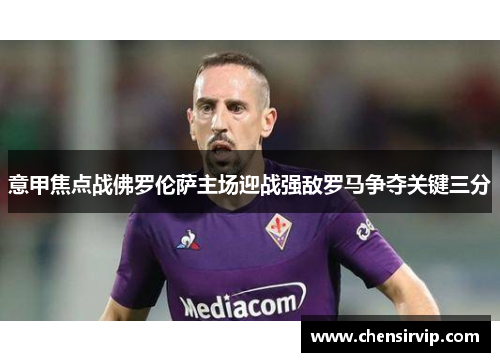 意甲焦点战佛罗伦萨主场迎战强敌罗马争夺关键三分