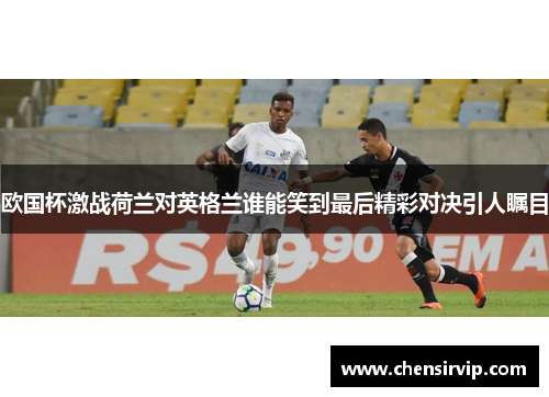 欧国杯激战荷兰对英格兰谁能笑到最后精彩对决引人瞩目