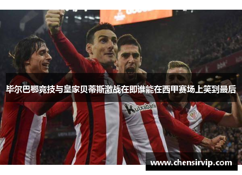 毕尔巴鄂竞技与皇家贝蒂斯激战在即谁能在西甲赛场上笑到最后